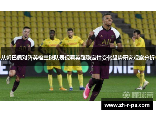 从姆巴佩对阵英格兰球队表现看英超稳定性变化趋势研究观察分析