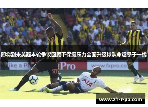 即将到来英超本轮争议回顾下保级压力全面升级球队命运悬于一线