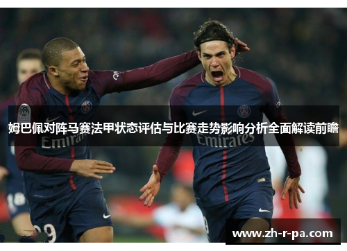 姆巴佩对阵马赛法甲状态评估与比赛走势影响分析全面解读前瞻