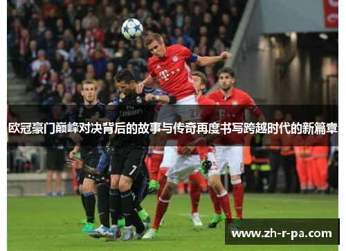 欧冠豪门巅峰对决背后的故事与传奇再度书写跨越时代的新篇章