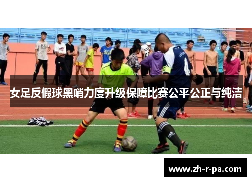 女足反假球黑哨力度升级保障比赛公平公正与纯洁