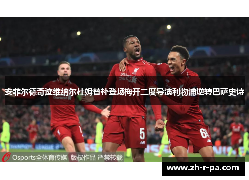 安菲尔德奇迹维纳尔杜姆替补登场梅开二度导演利物浦逆转巴萨史诗