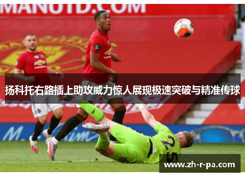 扬科托右路插上助攻威力惊人展现极速突破与精准传球