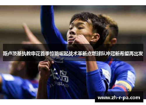 斯卢茨基执教申花首季惊艳崛起战术革新点燃球队冲冠新希望再出发