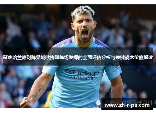 聚焦哈兰德对阵曼城欧协联临场发挥的全面评估分析与关键战术价值解读