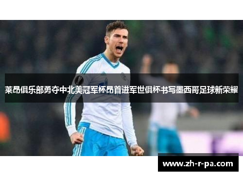 莱昂俱乐部勇夺中北美冠军杯昂首进军世俱杯书写墨西哥足球新荣耀