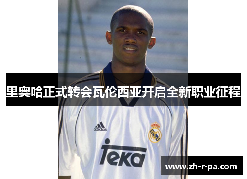 里奥哈正式转会瓦伦西亚开启全新职业征程 里奥哈正式转会瓦伦西亚开启全新职业征程