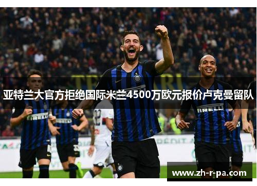 亚特兰大官方拒绝国际米兰4500万欧元报价卢克曼留队 亚特兰大官方拒绝国际米兰4500万欧元报价卢克曼留队
