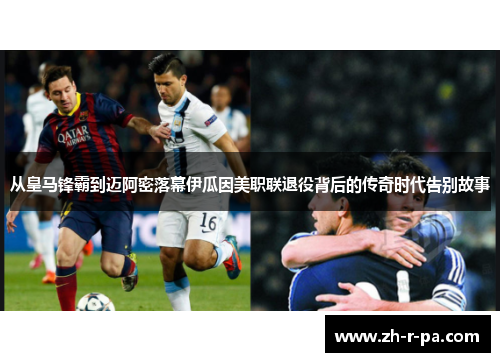 从皇马锋霸到迈阿密落幕伊瓜因美职联退役背后的传奇时代告别故事 从皇马锋霸到迈阿密落幕伊瓜因美职联退役背后的传奇时代告别故事