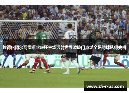 埃德松阿尔瓦雷斯欧联杯主场远射世界波破门点燃全场助球队得先机