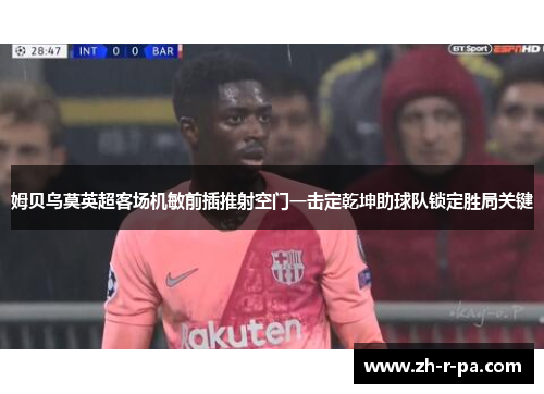 姆贝乌莫英超客场机敏前插推射空门一击定乾坤助球队锁定胜局关键 姆贝乌莫英超客场机敏前插推射空门一击定乾坤助球队锁定胜局关键