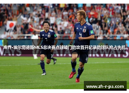 库乔·埃尔南德斯MLS总决赛点球破门助攻首开纪录助球队抢占先机