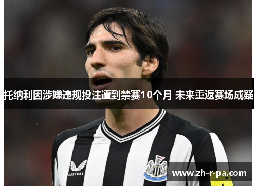 托纳利因涉嫌违规投注遭到禁赛10个月 未来重返赛场成疑 托纳利因涉嫌违规投注遭到禁赛10个月 未来重返赛场成疑