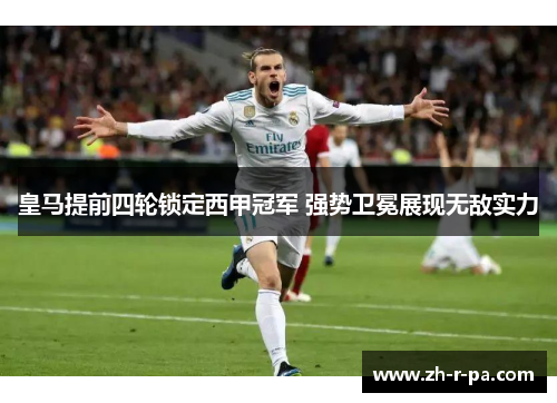 皇马提前四轮锁定西甲冠军 强势卫冕展现无敌实力