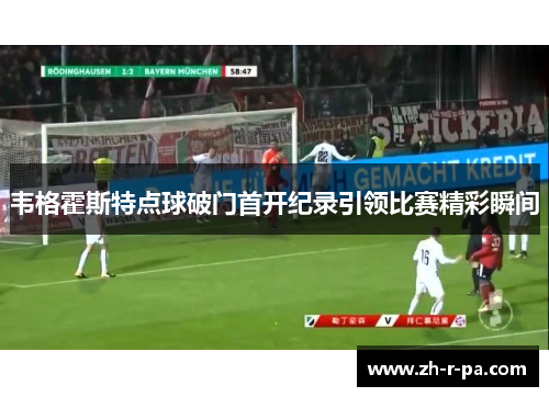 韦格霍斯特点球破门首开纪录引领比赛精彩瞬间