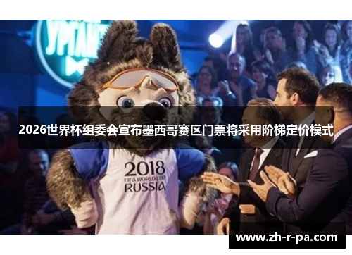 2026世界杯组委会宣布墨西哥赛区门票将采用阶梯定价模式