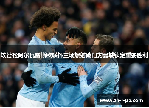 埃德松阿尔瓦雷斯欧联杯主场爆射破门为曼城锁定重要胜利