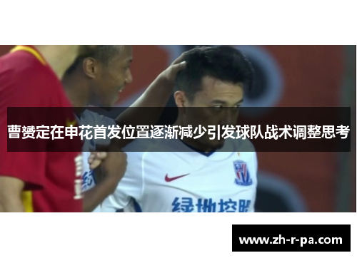 曹赟定在申花首发位置逐渐减少引发球队战术调整思考