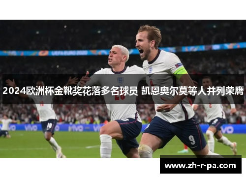 2024欧洲杯金靴奖花落多名球员 凯恩奥尔莫等人并列荣膺 2024欧洲杯金靴奖花落多名球员 凯恩奥尔莫等人并列荣膺
