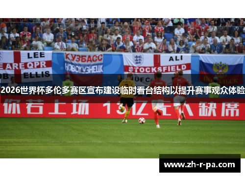 2026世界杯多伦多赛区宣布建设临时看台结构以提升赛事观众体验 2026世界杯多伦多赛区宣布建设临时看台结构以提升赛事观众体验