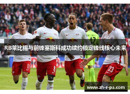 RB莱比锡与前锋塞斯科成功续约锁定锋线核心未来 RB莱比锡与前锋塞斯科成功续约锁定锋线核心未来