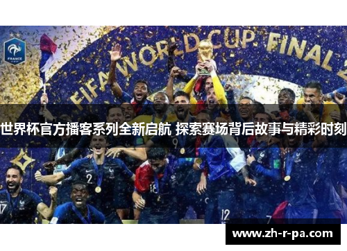 世界杯官方播客系列全新启航 探索赛场背后故事与精彩时刻 世界杯官方播客系列全新启航 探索赛场背后故事与精彩时刻