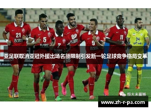 亚足联取消亚冠外援出场名额限制引发新一轮足球竞争格局变革 亚足联取消亚冠外援出场名额限制引发新一轮足球竞争格局变革