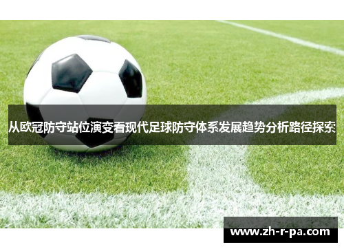 从欧冠防守站位演变看现代足球防守体系发展趋势分析路径探索