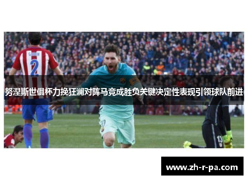 努涅斯世俱杯力挽狂澜对阵马竞成胜负关键决定性表现引领球队前进