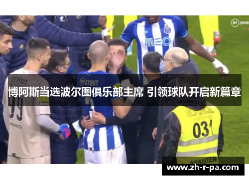 博阿斯当选波尔图俱乐部主席 引领球队开启新篇章 博阿斯当选波尔图俱乐部主席 引领球队开启新篇章
