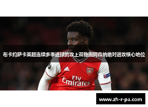 布卡约萨卡英超连续多季进球助攻上双稳固阿森纳绝对进攻核心地位 布卡约萨卡英超连续多季进球助攻上双稳固阿森纳绝对进攻核心地位