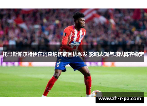 托马斯帕尔特伊在阿森纳伤病困扰频发 影响表现与球队阵容稳定