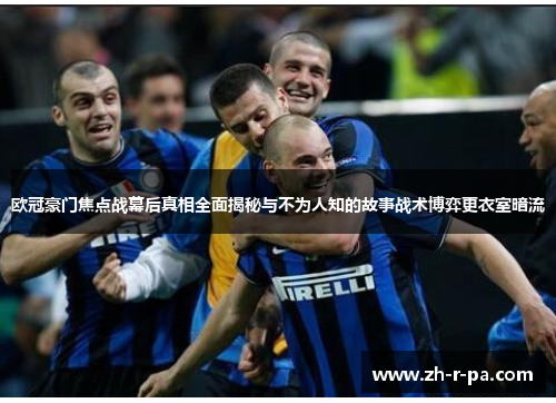 欧冠豪门焦点战幕后真相全面揭秘与不为人知的故事战术博弈更衣室暗流 欧冠豪门焦点战幕后真相全面揭秘与不为人知的故事战术博弈更衣室暗流