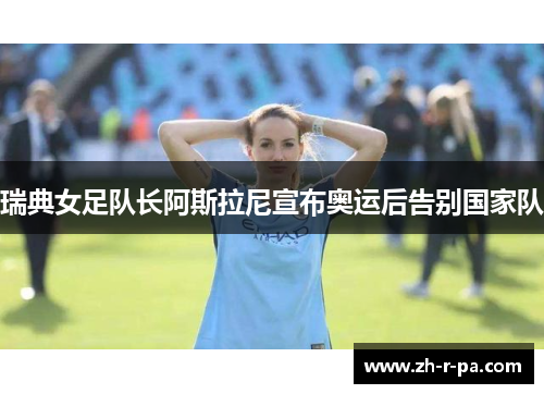 瑞典女足队长阿斯拉尼宣布奥运后告别国家队