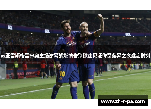 苏亚雷斯格雷米奥主场谢幕战燃情告别球迷见证传奇落幕之夜难忘时刻