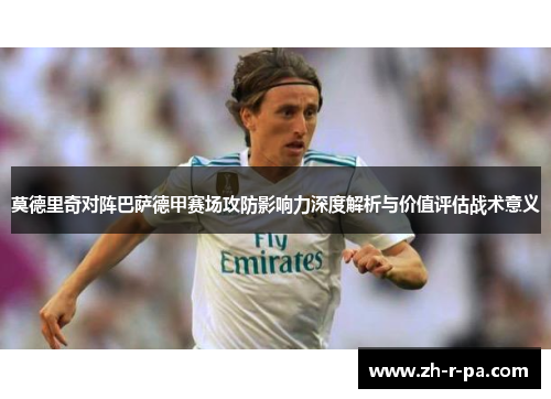莫德里奇对阵巴萨德甲赛场攻防影响力深度解析与价值评估战术意义 莫德里奇对阵巴萨德甲赛场攻防影响力深度解析与价值评估战术意义