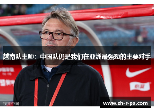 越南队主帅:中国队仍是我们在亚洲最强劲的主要对手 越南队主帅:中国队仍是我们在亚洲最强劲的主要对手