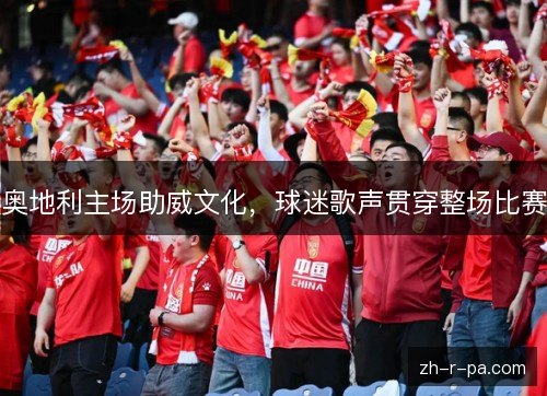 奥地利主场助威文化,球迷歌声贯穿整场比赛 奥地利主场助威文化,球迷歌声贯穿整场比赛
